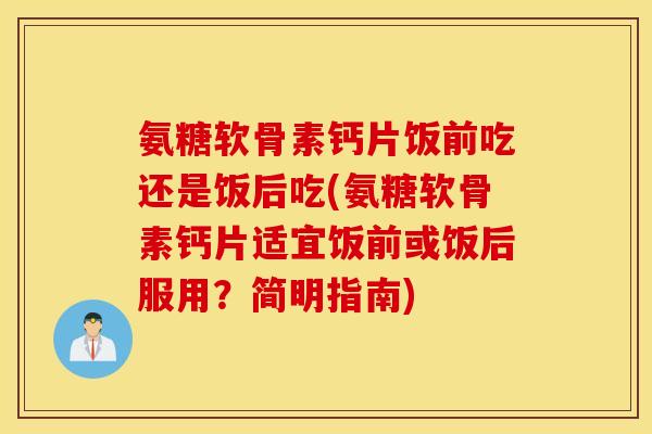 氨糖软骨素钙片饭前吃还是饭后吃(氨糖软骨素钙片适宜饭前或饭后服用？简明指南)