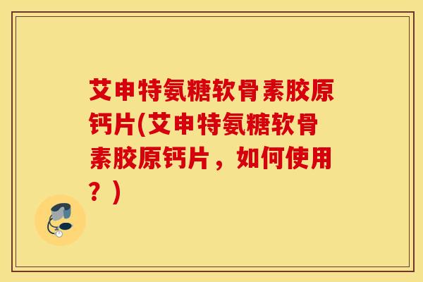 艾申特氨糖软骨素胶原钙片(艾申特氨糖软骨素胶原钙片,如何使用?) 艾申特氨糖软骨素胶原钙片(艾申特氨糖软骨素胶原钙片,如何使用?)