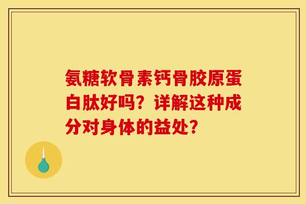 氨糖软骨素钙骨胶原蛋白肽好吗？详解这种成分对身体的益处？