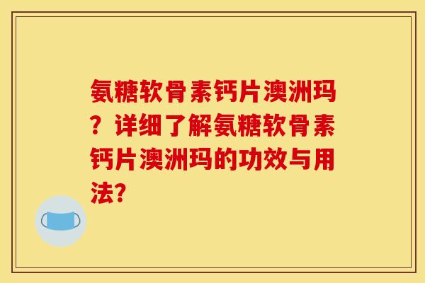 氨糖软骨素钙片澳洲玛？详细了解氨糖软骨素钙片澳洲玛的功效与用法？