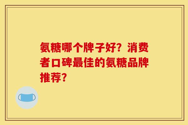 氨糖哪个牌子好？消费者口碑最佳的氨糖品牌推荐？