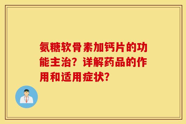 氨糖软骨素加钙片的功能主治？详解药品的作用和适用症状？