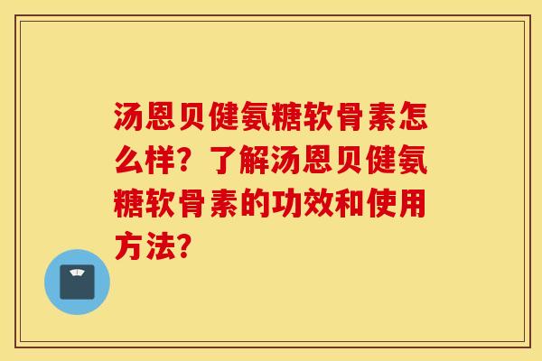 汤恩贝健氨糖软骨素怎么样？了解汤恩贝健氨糖软骨素的功效和使用方法？
