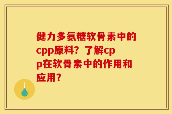 健力多氨糖软骨素中的cpp原料？了解cpp在软骨素中的作用和应用？