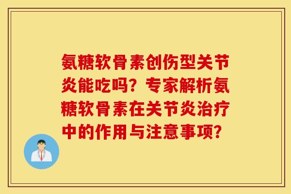 氨糖软骨素创伤型关节炎能吃吗？专家解析氨糖软骨素在关节炎治疗中的作用与注意事项？