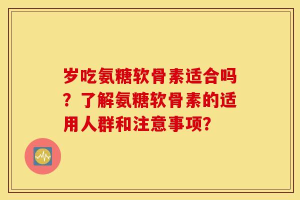 岁吃氨糖软骨素适合吗？了解氨糖软骨素的适用人群和注意事项？