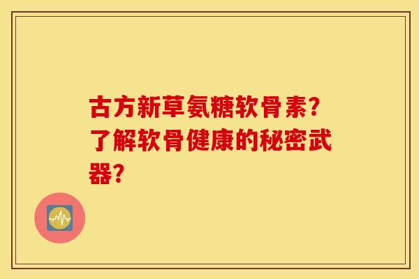 古方新草氨糖软骨素？了解软骨健康的秘密武器？