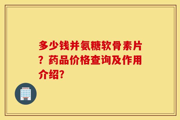 多少钱并氨糖软骨素片？药品价格查询及作用介绍？