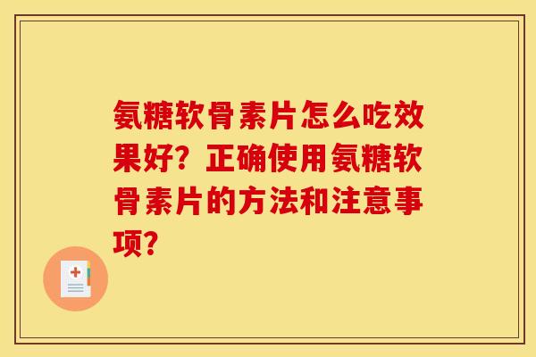 氨糖软骨素片怎么吃效果好？正确使用氨糖软骨素片的方法和注意事项？