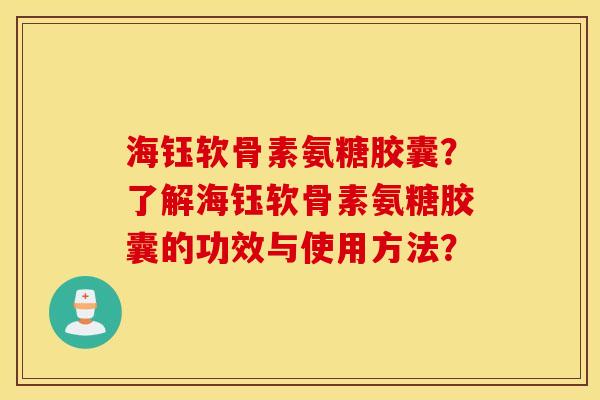 海钰软骨素氨糖胶囊？了解海钰软骨素氨糖胶囊的功效与使用方法？