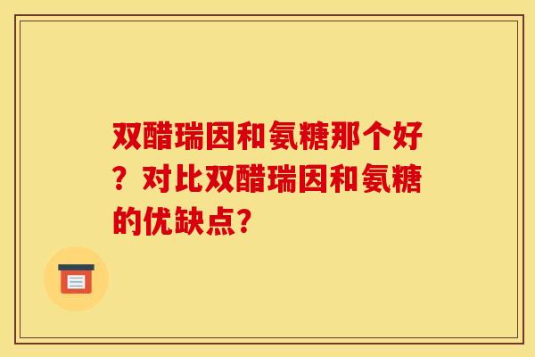 双醋瑞因和氨糖那个好？对比双醋瑞因和氨糖的优缺点？