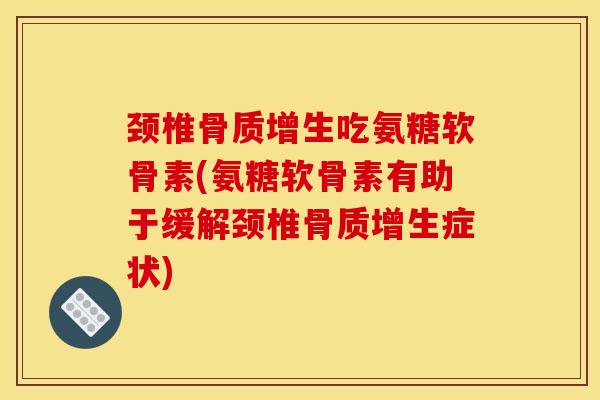 颈椎骨质增生吃氨糖软骨素(氨糖软骨素有助于缓解颈椎骨质增生症状)