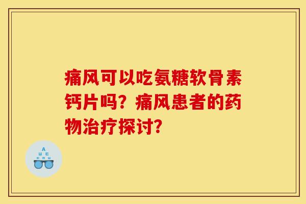 痛风可以吃氨糖软骨素钙片吗?痛风患者的药物治疗探讨? 痛风可以吃氨糖软骨素钙片吗?痛风患者的药物治疗探讨?