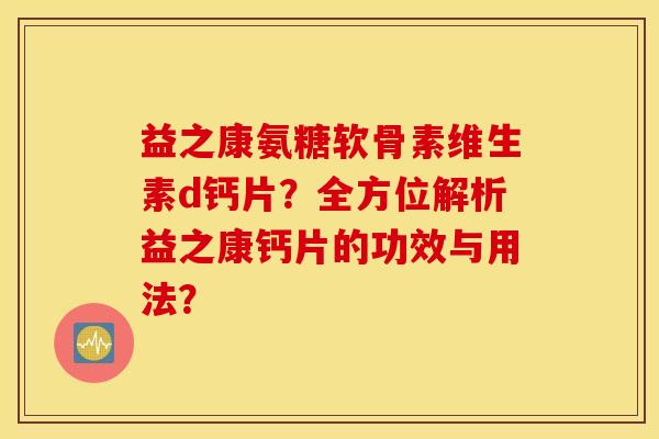 益之康氨糖软骨素维生素d钙片？全方位解析益之康钙片的功效与用法？