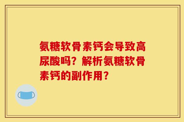 氨糖软骨素钙会导致高尿酸吗？解析氨糖软骨素钙的副作用？