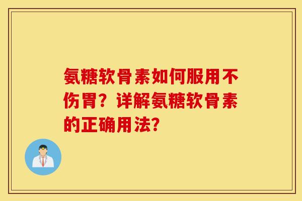 氨糖软骨素如何服用不伤胃？详解氨糖软骨素的正确用法？