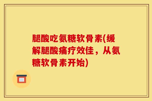 腿酸吃氨糖软骨素(缓解腿酸痛疗效佳，从氨糖软骨素开始)