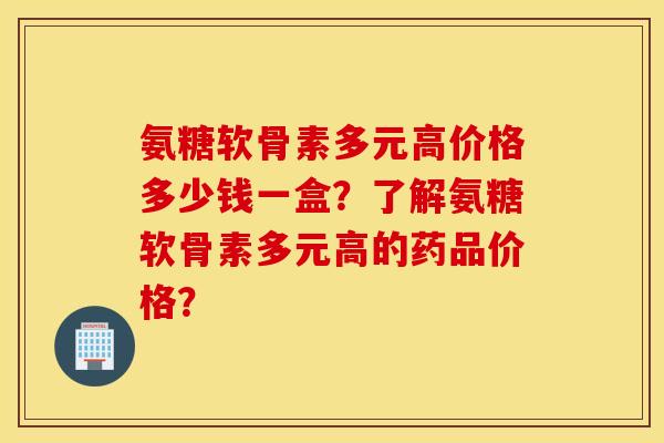 氨糖软骨素多元高价格多少钱一盒？了解氨糖软骨素多元高的药品价格？