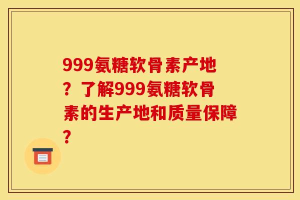 999氨糖软骨素产地？了解999氨糖软骨素的生产地和质量保障？