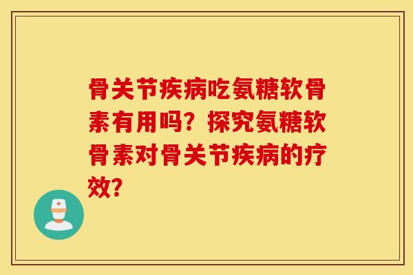 骨关节疾病吃氨糖软骨素有用吗？探究氨糖软骨素对骨关节疾病的疗效？
