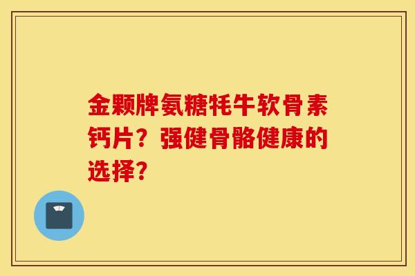 金颗牌氨糖牦牛软骨素钙片？强健骨骼健康的选择？
