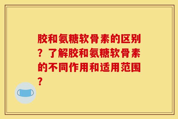 胶和氨糖软骨素的区别？了解胶和氨糖软骨素的不同作用和适用范围？