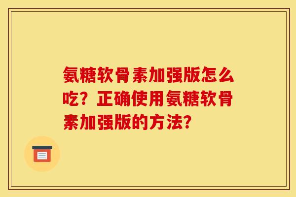 氨糖软骨素加强版怎么吃？正确使用氨糖软骨素加强版的方法？