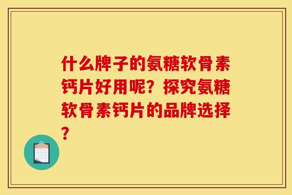 什么牌子的氨糖软骨素钙片好用呢？探究氨糖软骨素钙片的品牌选择？