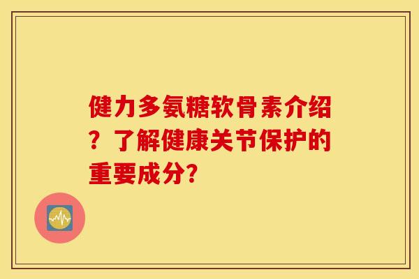健力多氨糖软骨素介绍？了解健康关节保护的重要成分？