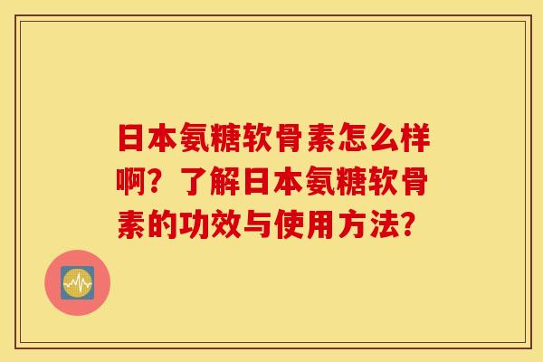 日本氨糖软骨素怎么样啊？了解日本氨糖软骨素的功效与使用方法？