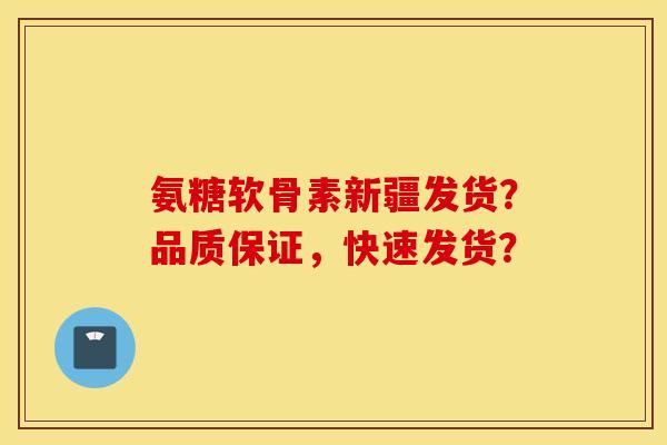 氨糖软骨素新疆发货？品质保证，快速发货？