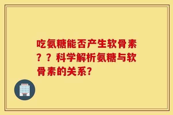 吃氨糖能否产生软骨素？？科学解析氨糖与软骨素的关系？