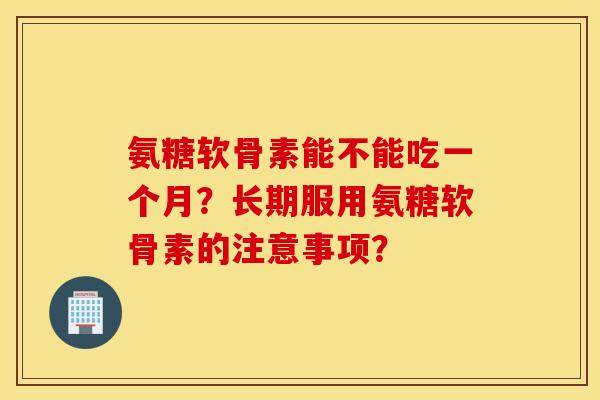 氨糖软骨素能不能吃一个月？长期服用氨糖软骨素的注意事项？