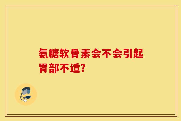 氨糖软骨素会不会引起胃部不适？