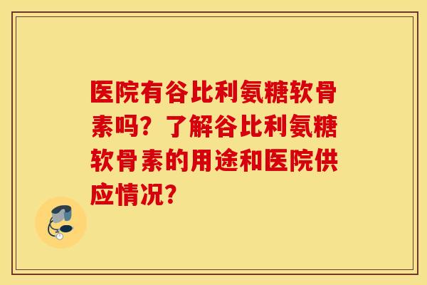 医院有谷比利氨糖软骨素吗？了解谷比利氨糖软骨素的用途和医院供应情况？