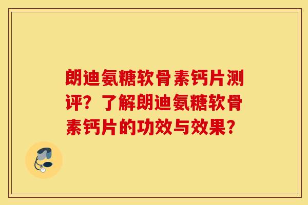 朗迪氨糖软骨素钙片测评？了解朗迪氨糖软骨素钙片的功效与效果？