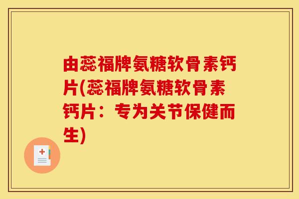 由蕊福牌氨糖软骨素钙片(蕊福牌氨糖软骨素钙片：专为关节保健而生)