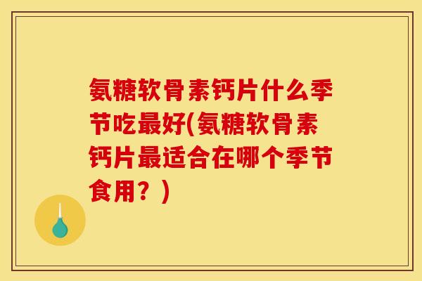 氨糖软骨素钙片什么季节吃最好(氨糖软骨素钙片最适合在哪个季节食用？)