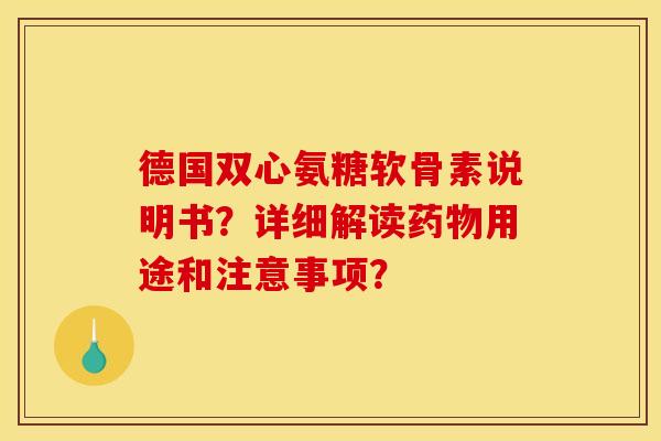 德国双心氨糖软骨素说明书？详细解读药物用途和注意事项？