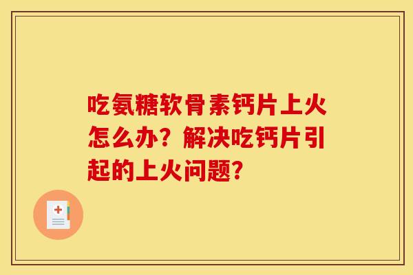 吃氨糖软骨素钙片上火怎么办？解决吃钙片引起的上火问题？
