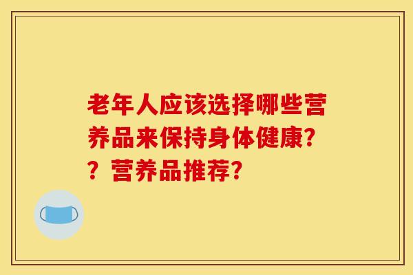 老年人应该选择哪些营养品来保持身体健康？？营养品推荐？