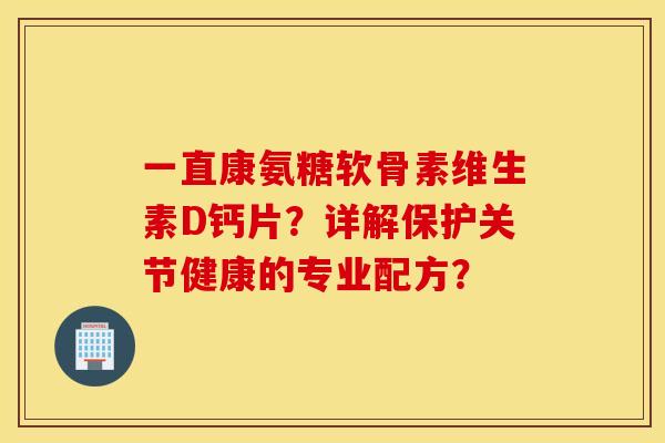 一直康氨糖软骨素维生素D钙片？详解保护关节健康的专业配方？