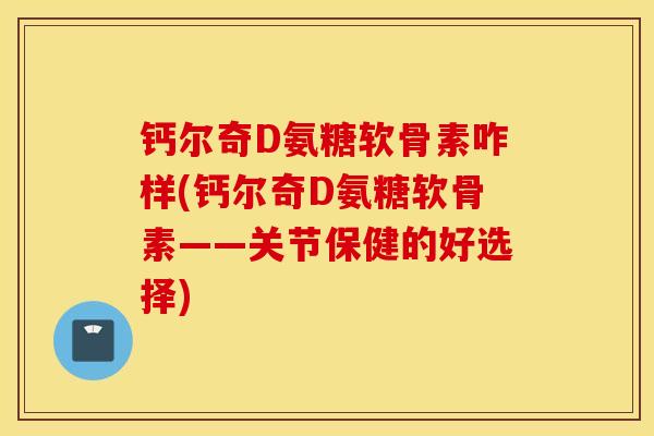 钙尔奇D氨糖软骨素咋样(钙尔奇D氨糖软骨素——关节保健的好选择)