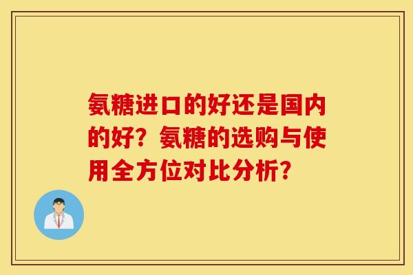 氨糖进口的好还是国内的好？氨糖的选购与使用全方位对比分析？
