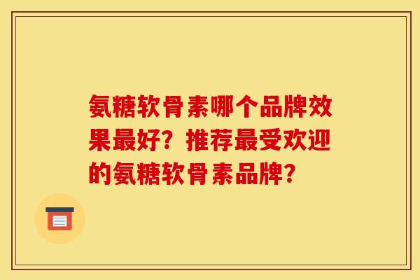 氨糖软骨素哪个品牌效果最好？推荐最受欢迎的氨糖软骨素品牌？
