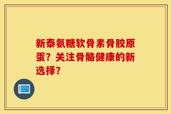 新泰氨糖软骨素骨胶原蛋？关注骨骼健康的新选择？