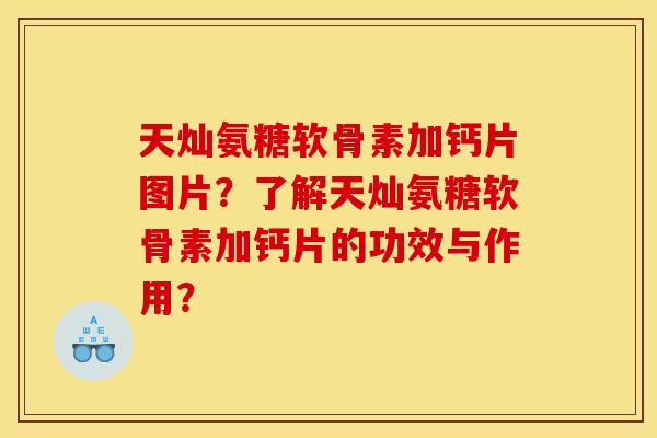 天灿氨糖软骨素加钙片图片？了解天灿氨糖软骨素加钙片的功效与作用？