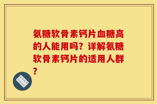 氨糖软骨素钙片血糖高的人能用吗？详解氨糖软骨素钙片的适用人群？