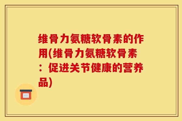 维骨力氨糖软骨素的作用(维骨力氨糖软骨素：促进关节健康的营养品)
