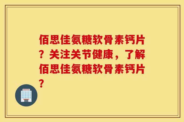 佰思佳氨糖软骨素钙片？关注关节健康，了解佰思佳氨糖软骨素钙片？
